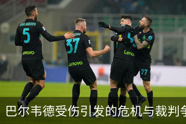 巴尔韦德受伤引发的危机与裁判争议的交织