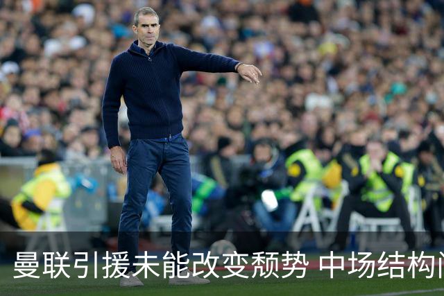 曼联引援未能改变颓势 中场结构问题亟待解决