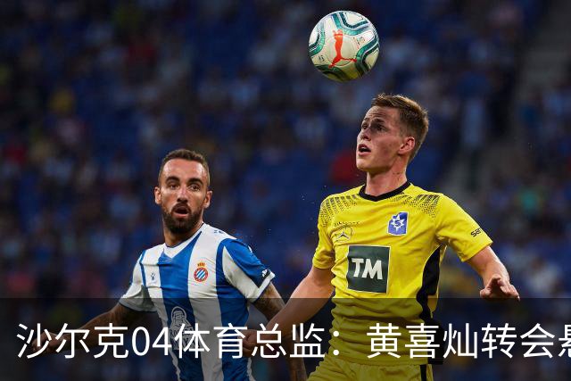 沙尔克04体育总监：黄喜灿转会悬念重重，签约后才做体检