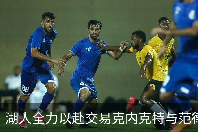 湖人全力以赴交易克内克特与范德比尔特，但后者合同成难题