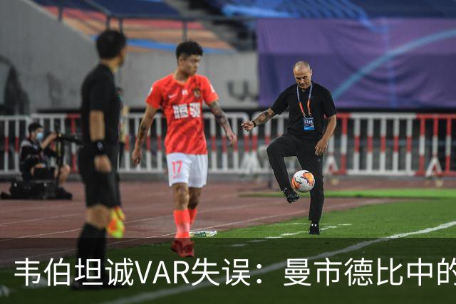 韦伯坦诚VAR失误：曼市德比中的越位判罚引发不满