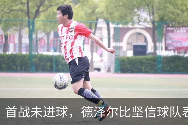 首战未进球，德泽尔比坚信球队表现值得认可；足球并非单纯的策略游戏