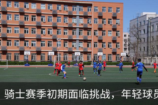 骑士赛季初期面临挑战，年轻球员需被全力激发